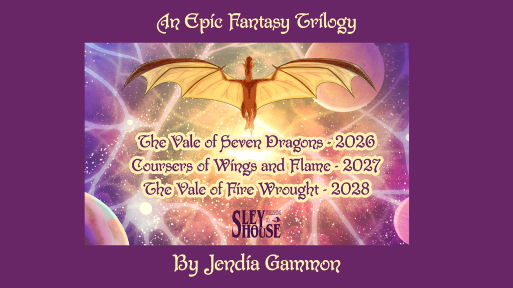 An Epic Fantasy Trilogy by Jendia Gammon Purple background with an image of a dragon with wings spread in front of planets and above a sun, with the words: The Vale of Seven Dragons -2026 Coursers of Wings and Flame - 2027 The Vale of Fire Wrought - 2028 Sley House Publishing Logo