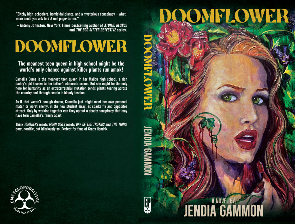 Doomflower Full Cover Image - Doomflower, the campy mean girl plant horror dramedy by Jendia Gammon, publishing via Encyclopocalypse Publications in April 2025, features a dark, forest green background on the front and back. The left side features text including the book reveal blurb: *Bitchy high-schoolers, homicidal plants, and a mysterious conspiracy - what more could you ask for? A real page-turner." - Antony Johnston, New York Times bestselling author of ATOMIC BLONDE and THE DOG SITTER DETECTIVE series. The front cover on the right features DOOMFLOWER in yellow text and A NOVEL BY Jendia Gammon in pale text. A young woman with long red hair (Camellia Dume) and green eyes holds a red lipstick in her hands while vines and flowers twin around her dripping blood. Cover art is an actual painting by Jennifer Nelson-Duregger with layout design by Sean Duregger.